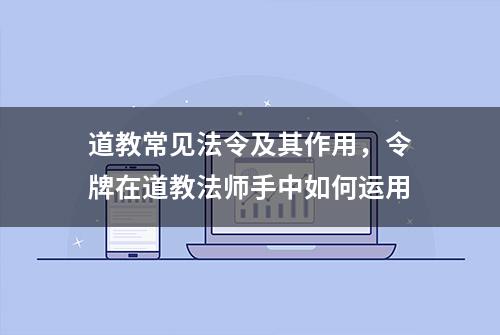 道教常见法令及其作用，令牌在道教法师手中如何运用