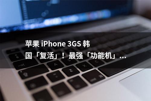 苹果 iPhone 3GS 韩国「复活」！最强「功能机」仅售人民币 260 元