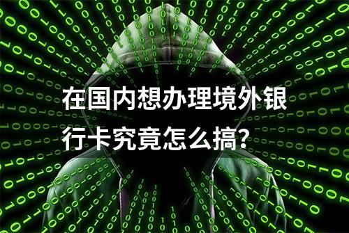 在国内想办理境外银行卡究竟怎么搞？