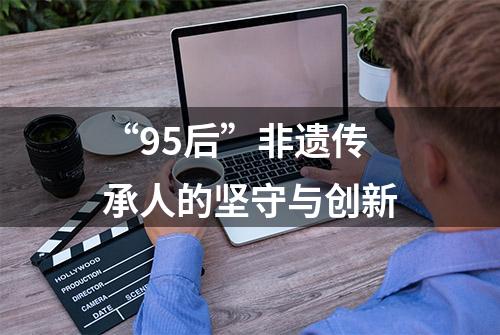 “95后”非遗传承人的坚守与创新