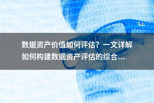 数据资产价值如何评估？一文详解如何构建数据资产评估的综合框架