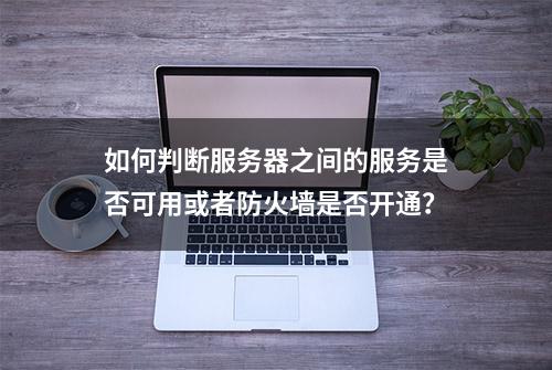 如何判断服务器之间的服务是否可用或者防火墙是否开通？