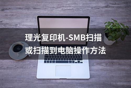 理光复印机-SMB扫描或扫描到电脑操作方法