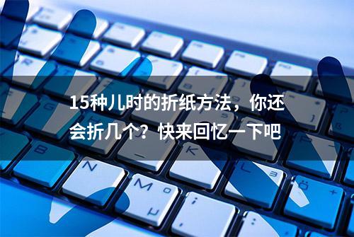 15种儿时的折纸方法，你还会折几个？快来回忆一下吧