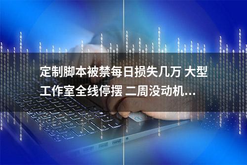 定制脚本被禁每日损失几万 大型工作室全线停摆 二周没动机器