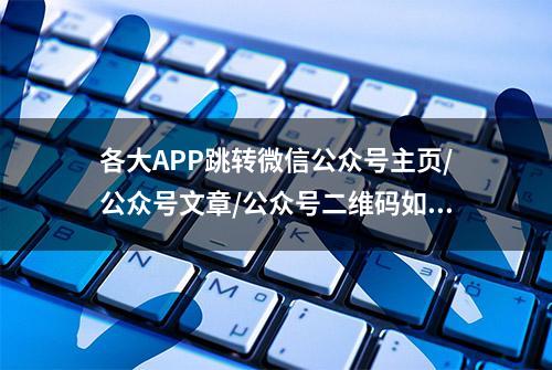 各大APP跳转微信公众号主页/公众号文章/公众号二维码如何实现？