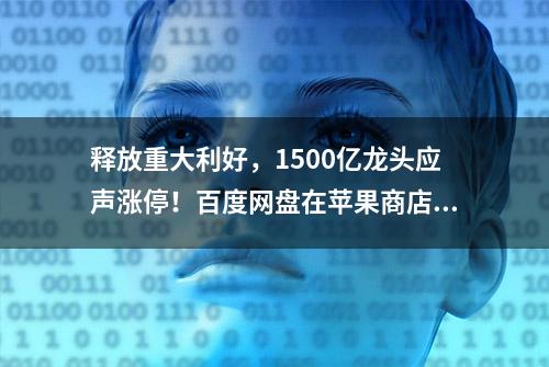 释放重大利好，1500亿龙头应声涨停！百度网盘在苹果商店下架？公司回应！