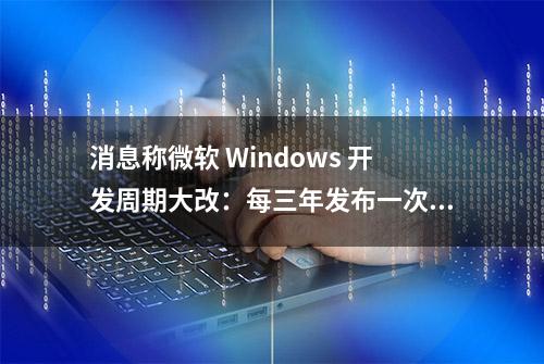 消息称微软 Windows 开发周期大改：每三年发布一次主要版本