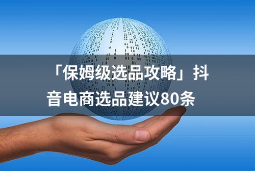 「保姆级选品攻略」抖音电商选品建议80条