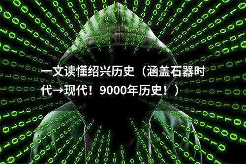 一文读懂绍兴历史（涵盖石器时代→现代！9000年历史！）