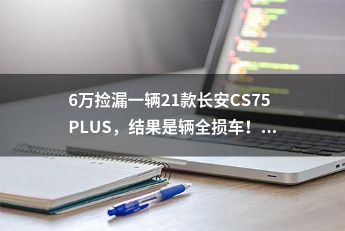 6万捡漏一辆21款长安CS75PLUS，结果是辆全损车！这不让他退钱？