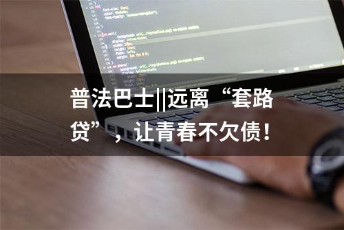 普法巴士||远离“套路贷”，让青春不欠债！