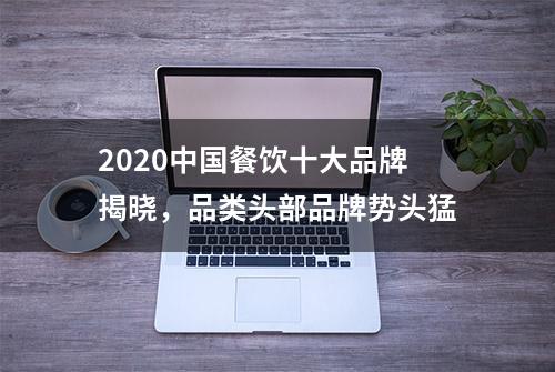 2020中国餐饮十大品牌揭晓，品类头部品牌势头猛