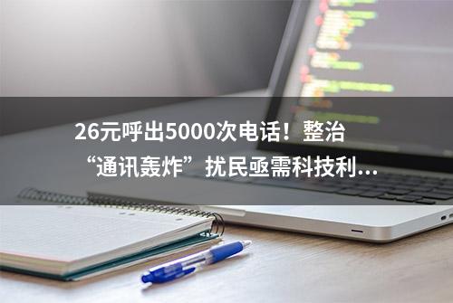 26元呼出5000次电话！整治“通讯轰炸”扰民亟需科技利器