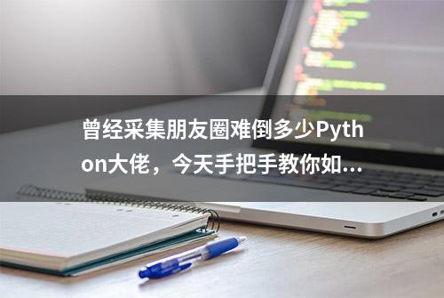 曾经采集朋友圈难倒多少Python大佬，今天手把手教你如何实现