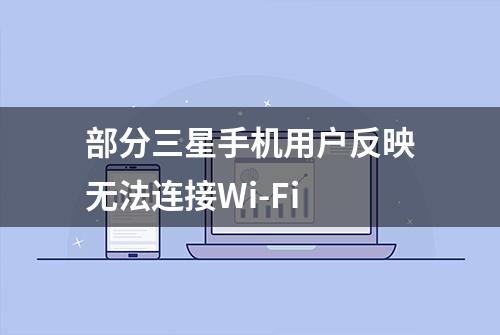 部分三星手机用户反映无法连接Wi-Fi