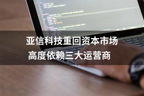 亚信科技重回资本市场 高度依赖三大运营商