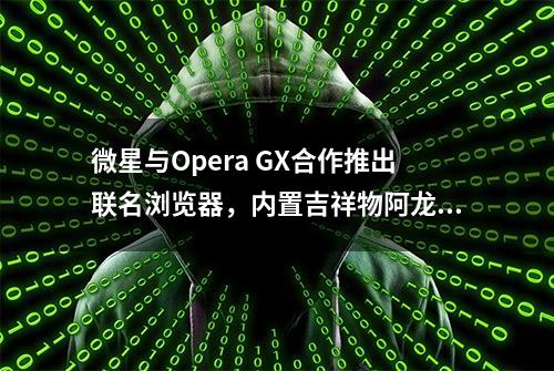 微星与Opera GX合作推出联名浏览器，内置吉祥物阿龙养成游戏