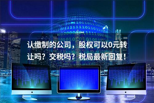 认缴制的公司，股权可以0元转让吗？交税吗？税局最新回复！