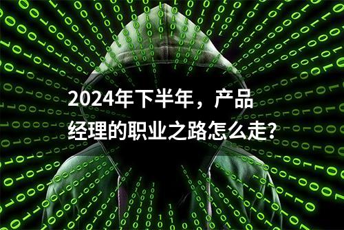 2024年下半年，产品经理的职业之路怎么走？