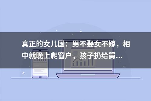 真正的女儿国：男不娶女不嫁，相中就晚上爬窗户，孩子扔给舅舅养