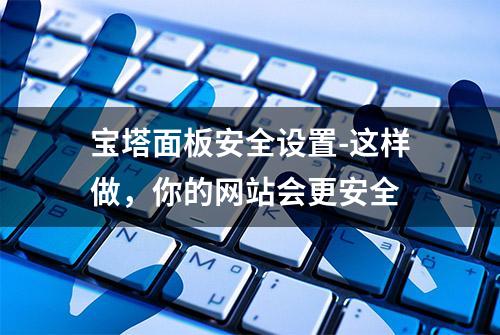 宝塔面板安全设置-这样做，你的网站会更安全