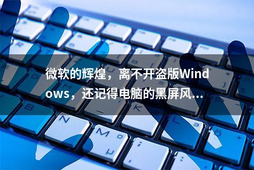 微软的辉煌，离不开盗版Windows，还记得电脑的黑屏风波吗？