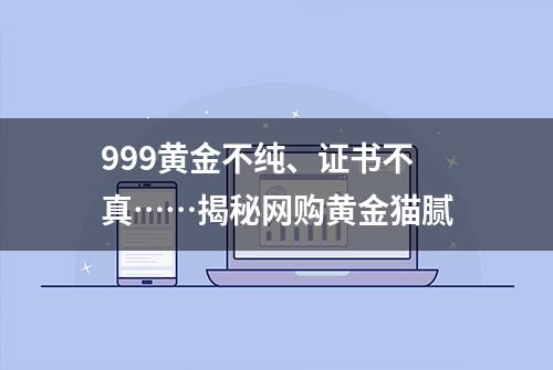 999黄金不纯、证书不真……揭秘网购黄金猫腻