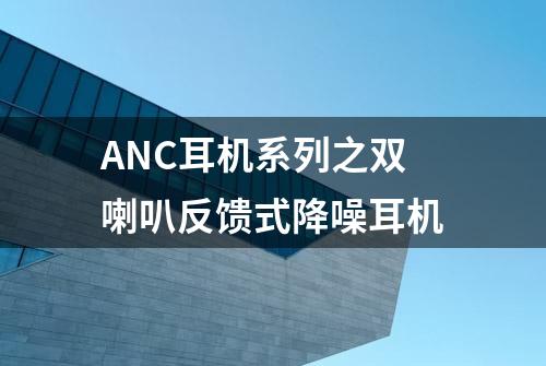 ANC耳机系列之双喇叭反馈式降噪耳机