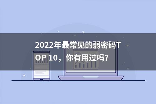 2022年最常见的弱密码TOP 10，你有用过吗？