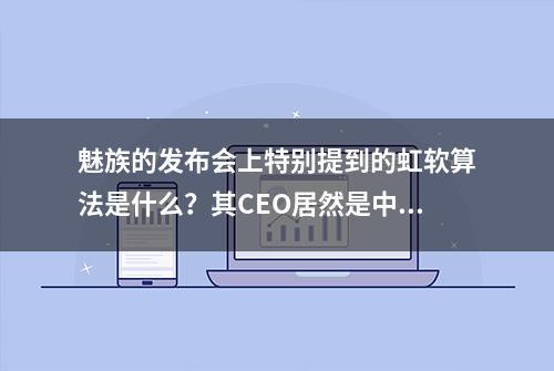 魅族的发布会上特别提到的虹软算法是什么？其CEO居然是中国人