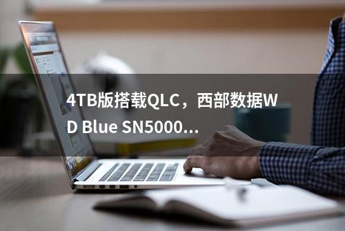 4TB版搭载QLC，西部数据WD Blue SN5000固态硬盘上线官网