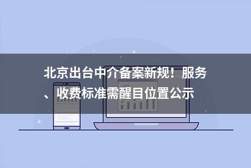 北京出台中介备案新规！服务、收费标准需醒目位置公示