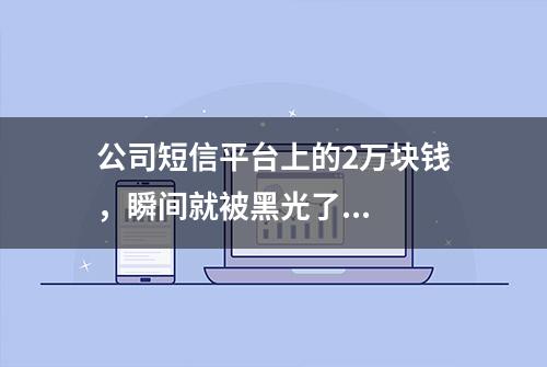 公司短信平台上的2万块钱，瞬间就被黑光了...