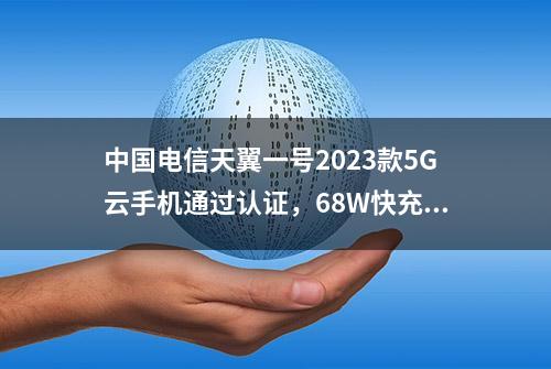 中国电信天翼一号2023款5G云手机通过认证，68W快充大提升