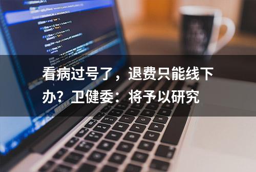 看病过号了，退费只能线下办？卫健委：将予以研究