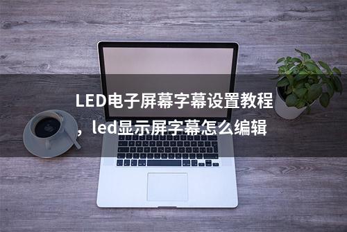 LED电子屏幕字幕设置教程，led显示屏字幕怎么编辑