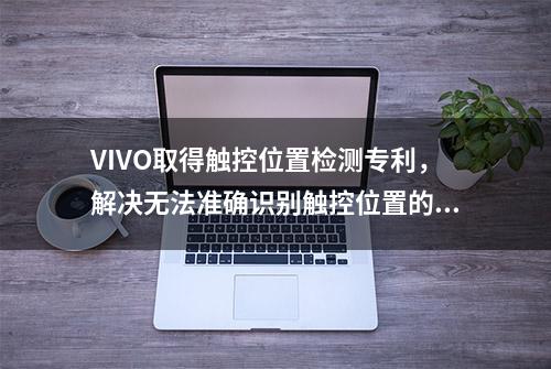 VIVO取得触控位置检测专利，解决无法准确识别触控位置的问题