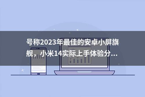 号称2023年最佳的安卓小屏旗舰，小米14实际上手体验分享