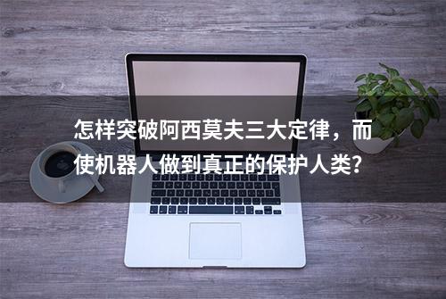 怎样突破阿西莫夫三大定律，而使机器人做到真正的保护人类？