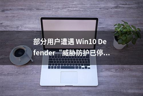 部分用户遭遇 Win10 Defender“威胁防护已停止”错误