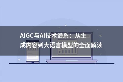 AIGC与AI技术谱系：从生成内容到大语言模型的全面解读