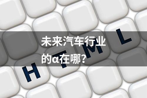 未来汽车行业的α在哪？