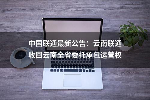 中国联通最新公告：云南联通收回云南全省委托承包运营权