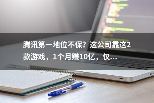 腾讯第一地位不保？这公司靠这2款游戏，1个月赚10亿，仅次于腾讯