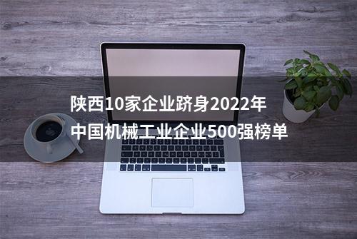 陕西10家企业跻身2022年中国机械工业企业500强榜单