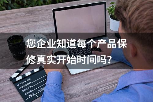 您企业知道每个产品保修真实开始时间吗？