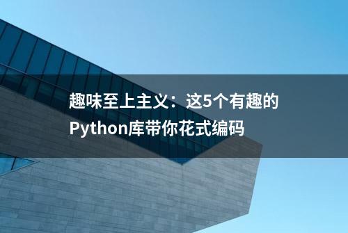 趣味至上主义：这5个有趣的Python库带你花式编码