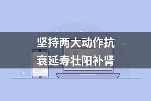 坚持两大动作抗衰延寿壮阳补肾