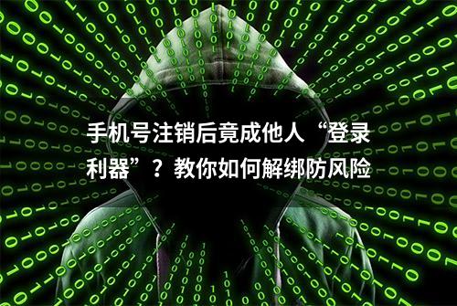 手机号注销后竟成他人“登录利器”？教你如何解绑防风险